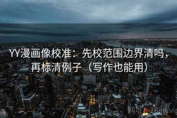 YY漫画像校准：先校范围边界清吗，再标清例子（写作也能用）