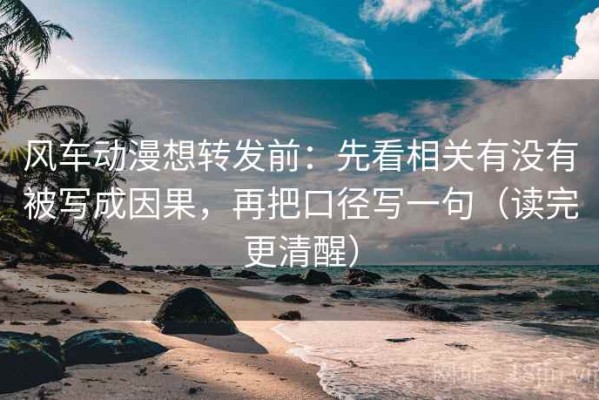 风车动漫想转发前：先看相关有没有被写成因果，再把口径写一句（读完更清醒）