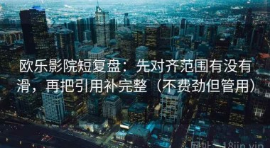 欧乐影院短复盘：先对齐范围有没有滑，再把引用补完整（不费劲但管用）