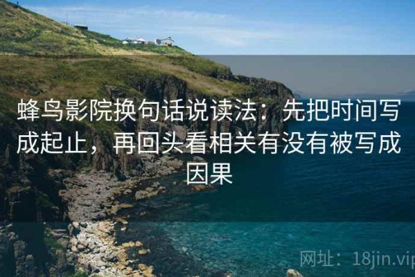 蜂鸟影院换句话说读法：先把时间写成起止，再回头看相关有没有被写成因果