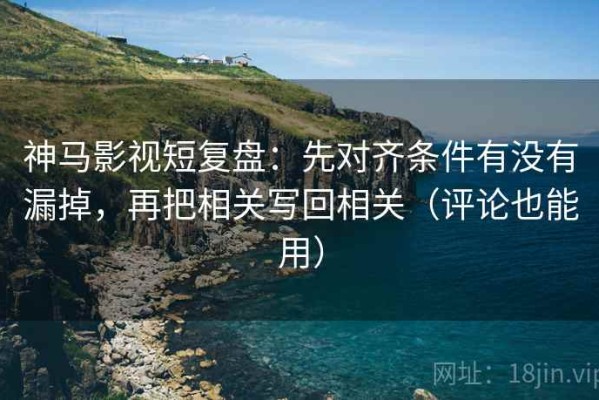 神马影视短复盘：先对齐条件有没有漏掉，再把相关写回相关（评论也能用）
