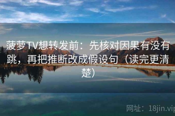 菠萝TV想转发前：先核对因果有没有跳，再把推断改成假设句（读完更清楚）