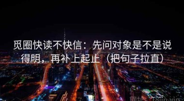 觅圈快读不快信：先问对象是不是说得明，再补上起止（把句子拉直）