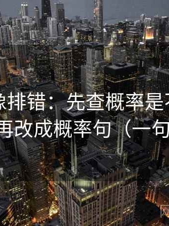 爱一帆像排错：先查概率是不是说死了，再改成概率句（一句到位）