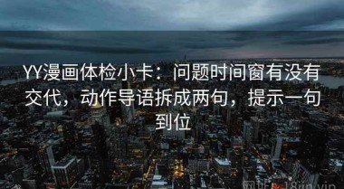 YY漫画体检小卡：问题时间窗有没有交代，动作导语拆成两句，提示一句到位