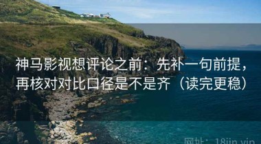 神马影视想评论之前：先补一句前提，再核对对比口径是不是齐（读完更稳）