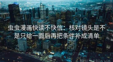 虫虫漫画快读不快信：核对镜头是不是只给一面后再把条件补成清单