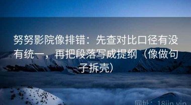 努努影院像排错：先查对比口径有没有统一，再把段落写成提纲（像做句子拆壳）