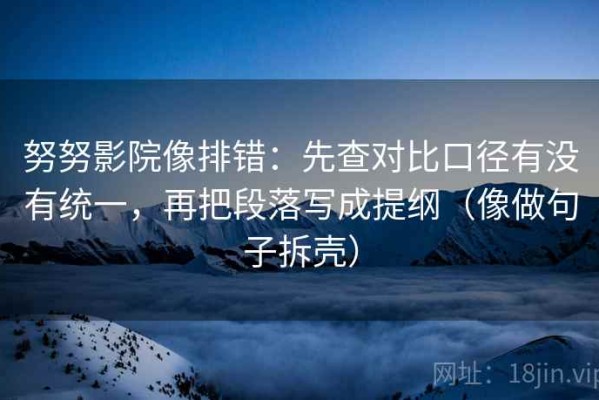 努努影院像排错：先查对比口径有没有统一，再把段落写成提纲（像做句子拆壳）