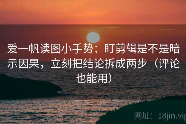 爱一帆读图小手势：盯剪辑是不是暗示因果，立刻把结论拆成两步（评论也能用）