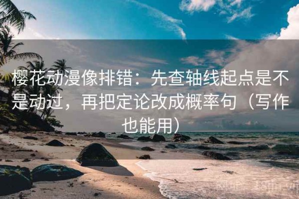 樱花动漫像排错：先查轴线起点是不是动过，再把定论改成概率句（写作也能用）