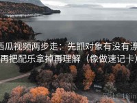 西瓜视频两步走：先抓对象有没有漂，再把配乐拿掉再理解（像做速记卡）