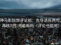 神马影院想评论前：先导语拆两句，再核对引用截断吗（评论也能用）