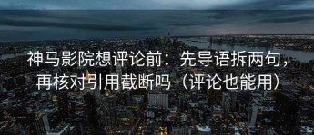 神马影院想评论前：先导语拆两句，再核对引用截断吗（评论也能用）