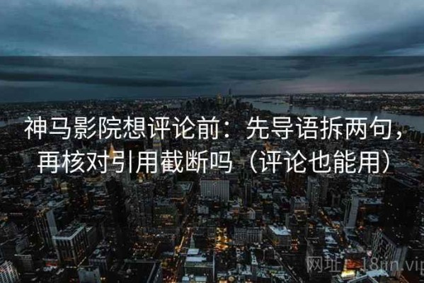 神马影院想评论前：先导语拆两句，再核对引用截断吗（评论也能用）