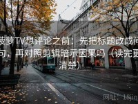 菠萝TV想评论之前：先把标题改成问句，再对照剪辑暗示因果吗（读完更清楚）