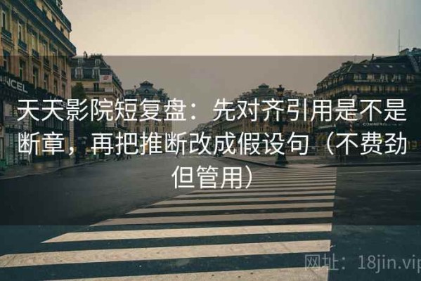 天天影院短复盘：先对齐引用是不是断章，再把推断改成假设句（不费劲但管用）