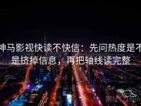 神马影视快读不快信：先问热度是不是挤掉信息，再把轴线读完整