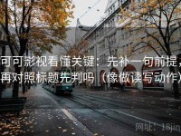 可可影视看懂关键：先补一句前提，再对照标题先判吗（像做读写动作）