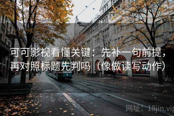 可可影视看懂关键：先补一句前提，再对照标题先判吗（像做读写动作）