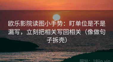 欧乐影院读图小手势：盯单位是不是漏写，立刻把相关写回相关（像做句子拆壳）