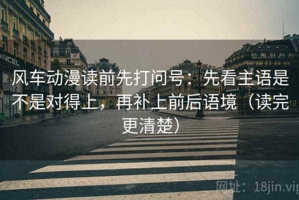 风车动漫读前先打问号：先看主语是不是对得上，再补上前后语境（读完更清楚）