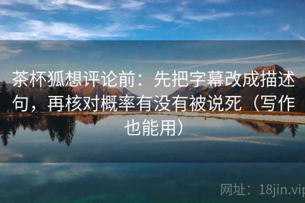 茶杯狐想评论前：先把字幕改成描述句，再核对概率有没有被说死（写作也能用）