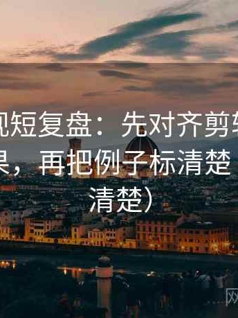 柚子影视短复盘：先对齐剪辑是不是暗示因果，再把例子标清楚（读完更清楚）