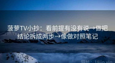 菠萝TV小抄：看前提有没有说→做把结论拆成两步→像做对照笔记