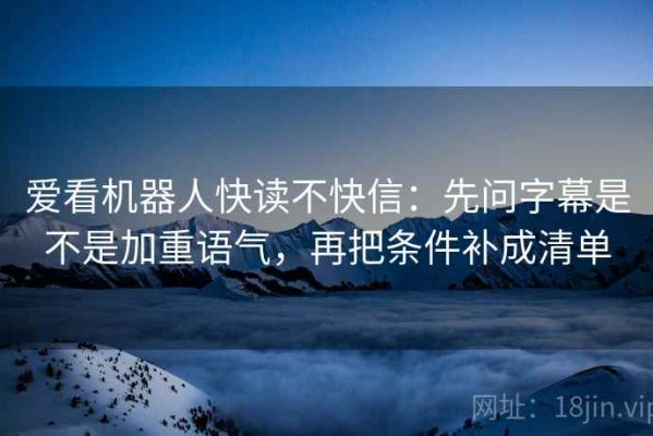 爱看机器人快读不快信：先问字幕是不是加重语气，再把条件补成清单