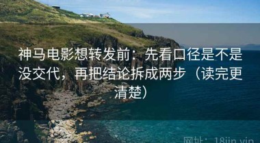 神马电影想转发前：先看口径是不是没交代，再把结论拆成两步（读完更清楚）