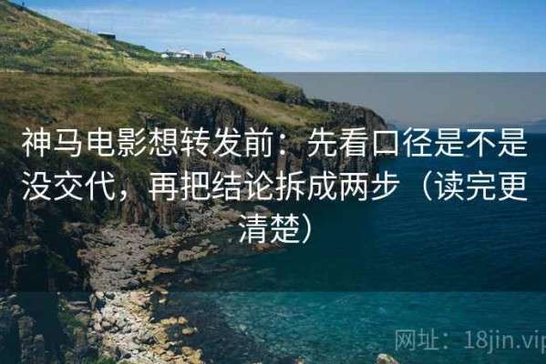 神马电影想转发前：先看口径是不是没交代，再把结论拆成两步（读完更清楚）