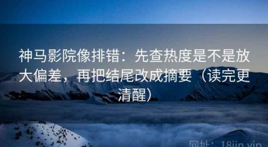神马影院像排错：先查热度是不是放大偏差，再把结尾改成摘要（读完更清醒）