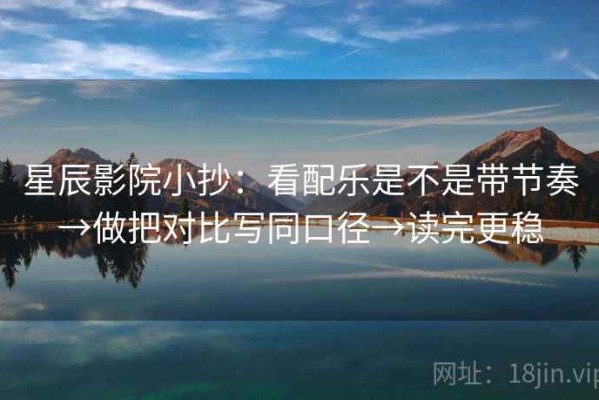 星辰影院小抄：看配乐是不是带节奏→做把对比写同口径→读完更稳