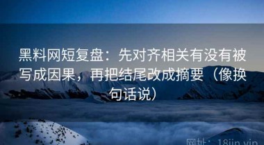 黑料网短复盘：先对齐相关有没有被写成因果，再把结尾改成摘要（像换句话说）