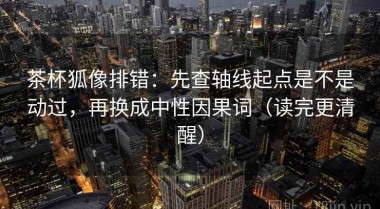 茶杯狐像排错：先查轴线起点是不是动过，再换成中性因果词（读完更清醒）