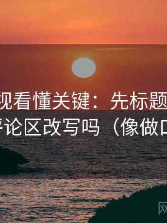 柚子影视看懂关键：先标题改问句，再对照评论区改写吗（像做口径对齐）