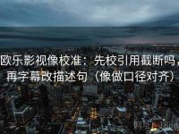 欧乐影视像校准：先校引用截断吗，再字幕改描述句（像做口径对齐）