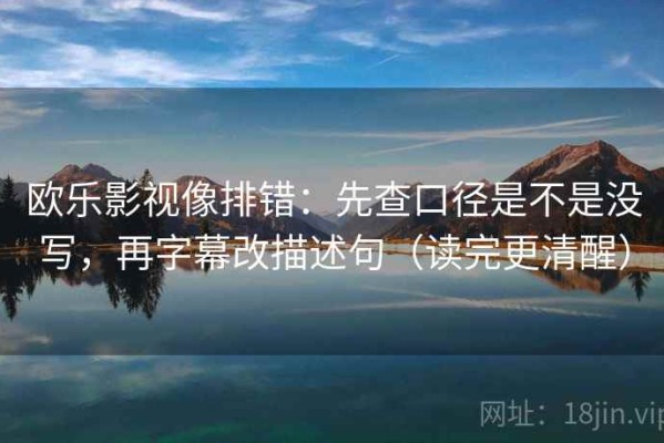 欧乐影视像排错：先查口径是不是没写，再字幕改描述句（读完更清醒）
