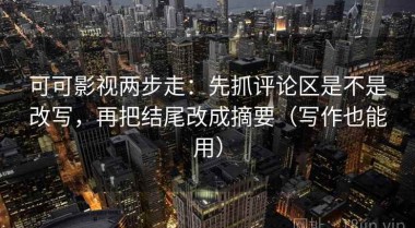 可可影视两步走：先抓评论区是不是改写，再把结尾改成摘要（写作也能用）