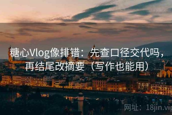 糖心Vlog像排错：先查口径交代吗，再结尾改摘要（写作也能用）