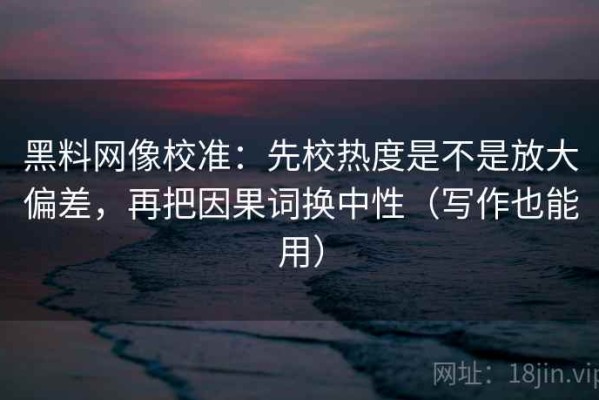 黑料网像校准：先校热度是不是放大偏差，再把因果词换中性（写作也能用）