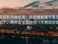 星辰影视像校准：先校推断是不是走远了，再补全引用原句（不费劲但管用）