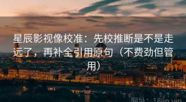 星辰影视像校准：先校推断是不是走远了，再补全引用原句（不费劲但管用）