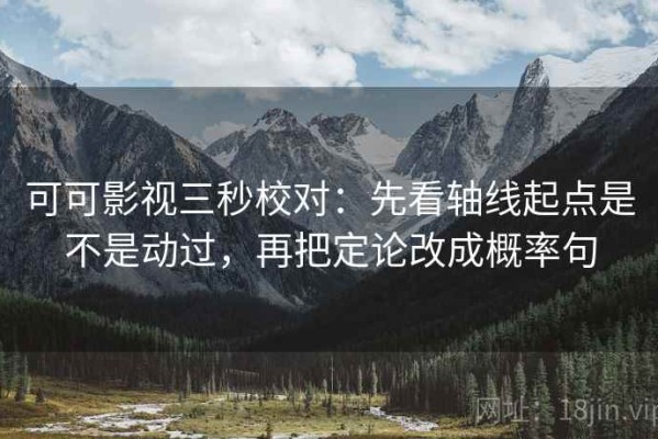可可影视三秒校对：先看轴线起点是不是动过，再把定论改成概率句