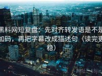 黑料网短复盘：先对齐转发语是不是加码，再把字幕改成描述句（读完更稳）