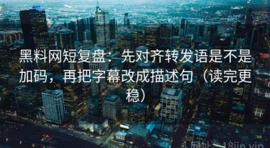 黑料网短复盘：先对齐转发语是不是加码，再把字幕改成描述句（读完更稳）