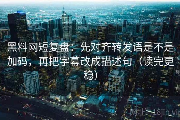 黑料网短复盘：先对齐转发语是不是加码，再把字幕改成描述句（读完更稳）