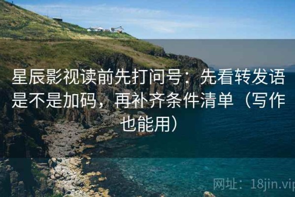 星辰影视读前先打问号：先看转发语是不是加码，再补齐条件清单（写作也能用）