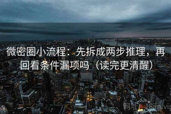 微密圈小流程：先拆成两步推理，再回看条件漏项吗（读完更清醒）